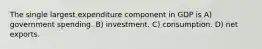 The single largest expenditure component in GDP is A) government spending. B) investment. C) consumption. D) net exports.