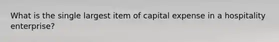 What is the single largest item of capital expense in a hospitality enterprise?