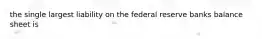 the single largest liability on the federal reserve banks balance sheet is