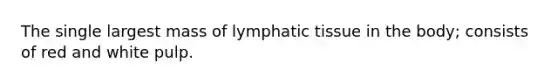 The single largest mass of lymphatic tissue in the body; consists of red and white pulp.