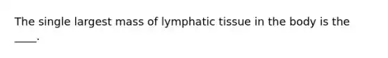 The single largest mass of lymphatic tissue in the body is the ____.