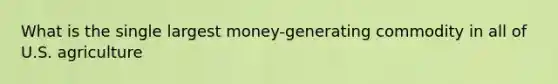 What is the single largest money-generating commodity in all of U.S. agriculture