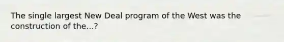 The single largest New Deal program of the West was the construction of the...?