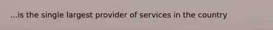 ...is the single largest provider of services in the country