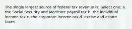 The single largest source of federal tax revenue is: Select one: a. the Social Security and Medicare payroll tax b. the individual income tax c. the corporate income tax d. excise and estate taxes