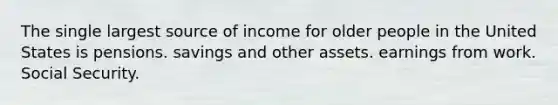 The single largest source of income for older people in the United States is pensions. savings and other assets. earnings from work. Social Security.