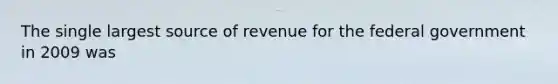 The single largest source of revenue for the federal government in 2009 was