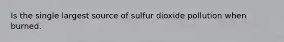 Is the single largest source of sulfur dioxide pollution when burned.