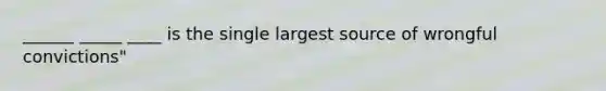 ______ _____ ____ is the single largest source of wrongful convictions"