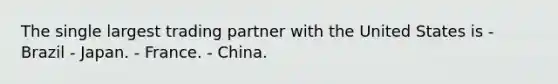 The single largest trading partner with the United States is - Brazil - Japan. - France. - China.