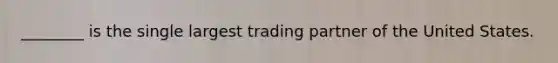 ________ is the single largest trading partner of the United States.