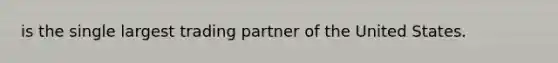 is the single largest trading partner of the United States.