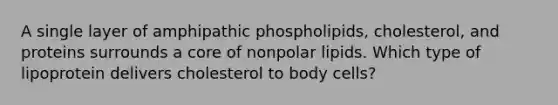 A single layer of amphipathic phospholipids, cholesterol, and proteins surrounds a core of nonpolar lipids. Which type of lipoprotein delivers cholesterol to body cells?