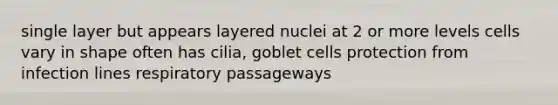 single layer but appears layered nuclei at 2 or more levels cells vary in shape often has cilia, goblet cells protection from infection lines respiratory passageways