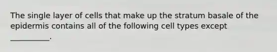 The single layer of cells that make up the stratum basale of <a href='https://www.questionai.com/knowledge/kBFgQMpq6s-the-epidermis' class='anchor-knowledge'>the epidermis</a> contains all of the following cell types except __________.
