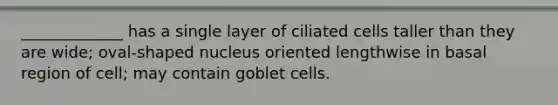 _____________ has a single layer of ciliated cells taller than they are wide; oval-shaped nucleus oriented lengthwise in basal region of cell; may contain goblet cells.