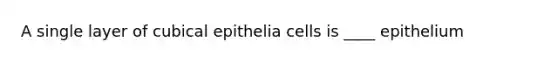 A single layer of cubical epithelia cells is ____ epithelium