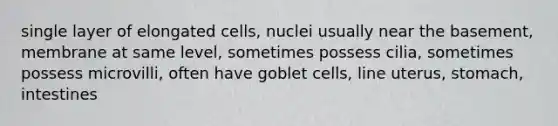 single layer of elongated cells, nuclei usually near the basement, membrane at same level, sometimes possess cilia, sometimes possess microvilli, often have goblet cells, line uterus, stomach, intestines