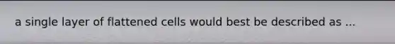 a single layer of flattened cells would best be described as ...