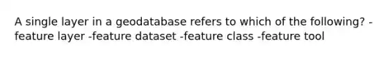 A single layer in a geodatabase refers to which of the following? -feature layer -feature dataset -feature class -feature tool