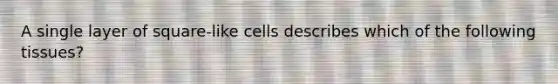 A single layer of square-like cells describes which of the following tissues?