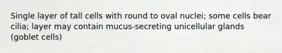 Single layer of tall cells with round to oval nuclei; some cells bear cilia; layer may contain mucus-secreting unicellular glands (goblet cells)