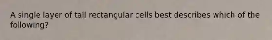 A single layer of tall rectangular cells best describes which of the following?