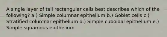 A single layer of tall rectangular cells best describes which of the following? a.) Simple columnar epithelium b.) Goblet cells c.) Stratified columnar epithelium d.) Simple cuboidal epithelium e.) Simple squamous epithelium