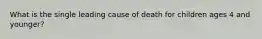 What is the single leading cause of death for children ages 4 and younger?