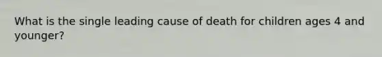 What is the single leading cause of death for children ages 4 and younger?