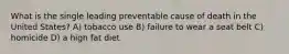 What is the single leading preventable cause of death in the United States? A) tobacco use B) failure to wear a seat belt C) homicide D) a high fat diet