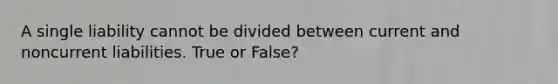 A single liability cannot be divided between current and noncurrent liabilities. True or False?