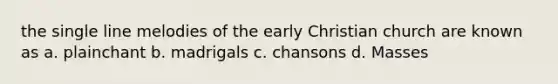 the single line melodies of the early Christian church are known as a. plainchant b. madrigals c. chansons d. Masses