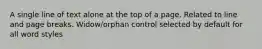 A single line of text alone at the top of a page. Related to line and page breaks. Widow/orphan control selected by default for all word styles