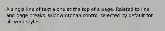 A single line of text alone at the top of a page. Related to line and page breaks. Widow/orphan control selected by default for all word styles