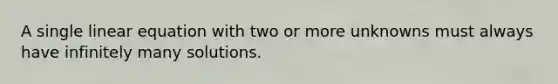 A single linear equation with two or more unknowns must always have infinitely many solutions.