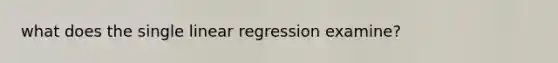 what does the single linear regression examine?