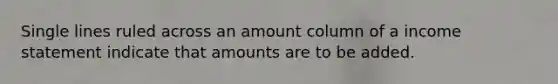 Single lines ruled across an amount column of a income statement indicate that amounts are to be added.