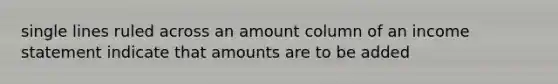 single lines ruled across an amount column of an income statement indicate that amounts are to be added