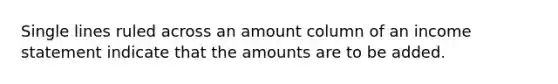 Single lines ruled across an amount column of an income statement indicate that the amounts are to be added.