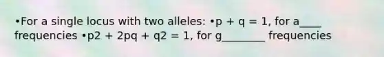 •For a single locus with two alleles: •p + q = 1, for a____ frequencies •p2 + 2pq + q2 = 1, for g________ frequencies