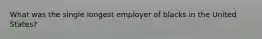 What was the single longest employer of blacks in the United States?