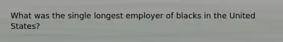 What was the single longest employer of blacks in the United States?