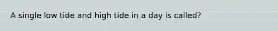 A single low tide and high tide in a day is called?