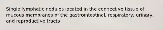 Single lymphatic nodules located in the connective tissue of mucous membranes of the gastrointestinal, respiratory, urinary, and reproductive tracts