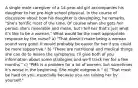 A single male caregiver of a 14-year-old girl accompanies his daughter to her pre-high school physical. In the course of discussion about how his daughter is developing, he remarks, "She's terrific most of the time. Of course when she gets her period, she's miserable and mean, but I tell her that's just what it's like to be a woman." What would be the most appropriate response by the nurse? a) "That doesn't make being a woman sound very good. It would probably be easier for her if you could be more supportive." b) "There are nutritional and medical things she can do to lessen the symptoms; I'll give both of you information about some strategies and we'll track her for a few months." c) "PMS is a problem for a lot of women, but sometimes it's worse in the beginning. She might outgrow it." d) "That must be hard on you, especially because you are raising her by yourself."