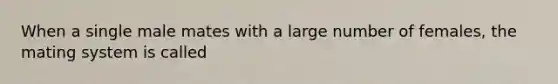 When a single male mates with a large number of females, the mating system is called