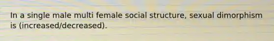 In a single male multi female social structure, sexual dimorphism is (increased/decreased).