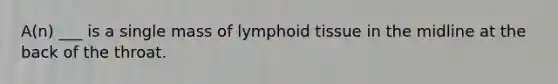 A(n) ___ is a single mass of lymphoid tissue in the midline at the back of the throat.