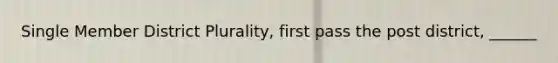 Single Member District Plurality, first pass the post district, ______